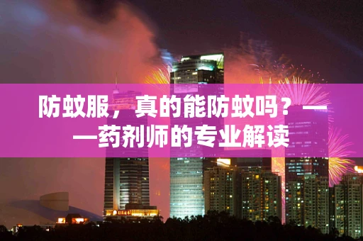 防蚊服，真的能防蚊吗？——药剂师的专业解读