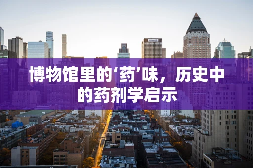 博物馆里的‘药’味，历史中的药剂学启示