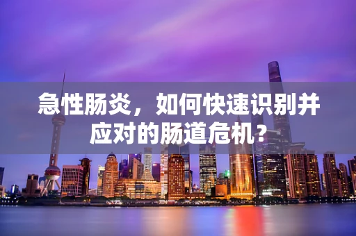 急性肠炎，如何快速识别并应对的肠道危机？