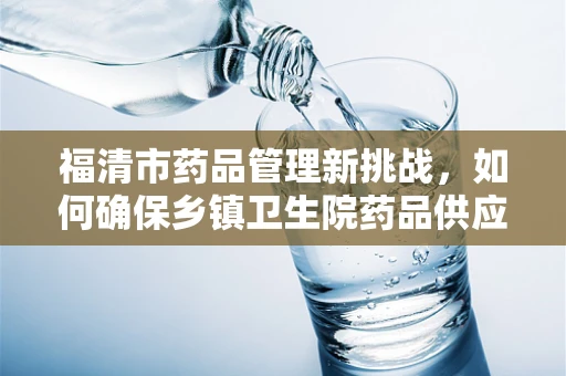 福清市药品管理新挑战，如何确保乡镇卫生院药品供应的及时性与安全性？