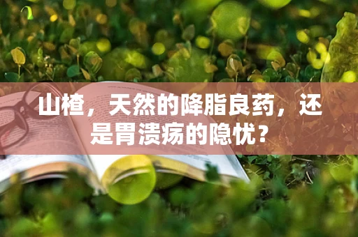 山楂，天然的降脂良药，还是胃溃疡的隐忧？
