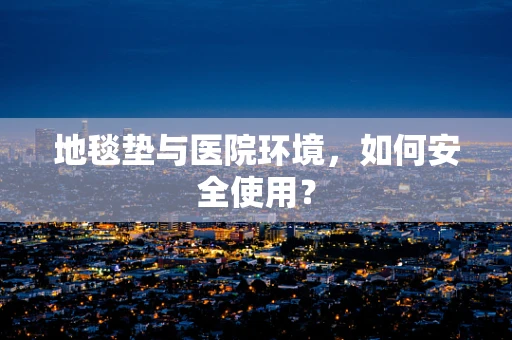 地毯垫与医院环境，如何安全使用？