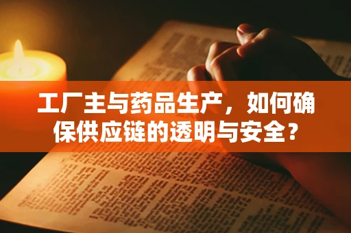 工厂主与药品生产，如何确保供应链的透明与安全？