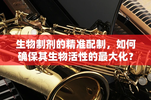 生物制剂的精准配制，如何确保其生物活性的最大化？