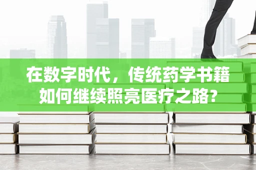 在数字时代，传统药学书籍如何继续照亮医疗之路？