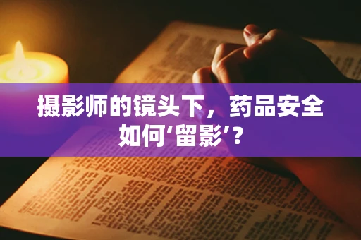 摄影师的镜头下，药品安全如何‘留影’？