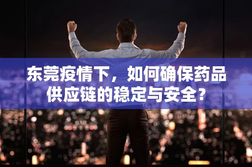 东莞疫情下，如何确保药品供应链的稳定与安全？