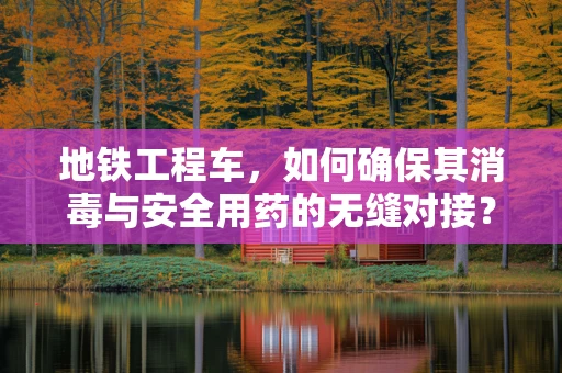 地铁工程车，如何确保其消毒与安全用药的无缝对接？