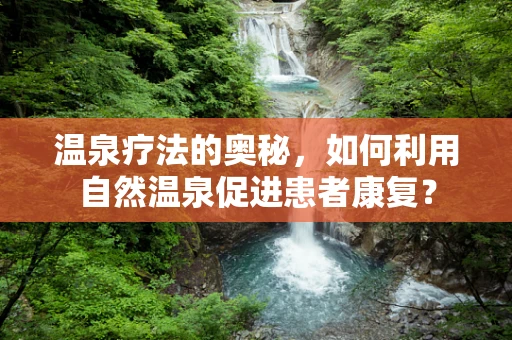温泉疗法的奥秘，如何利用自然温泉促进患者康复？