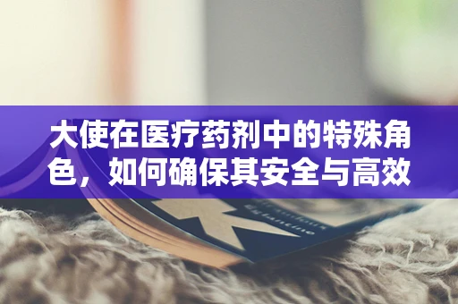 大使在医疗药剂中的特殊角色，如何确保其安全与高效？
