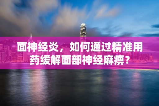 面神经炎，如何通过精准用药缓解面部神经麻痹？