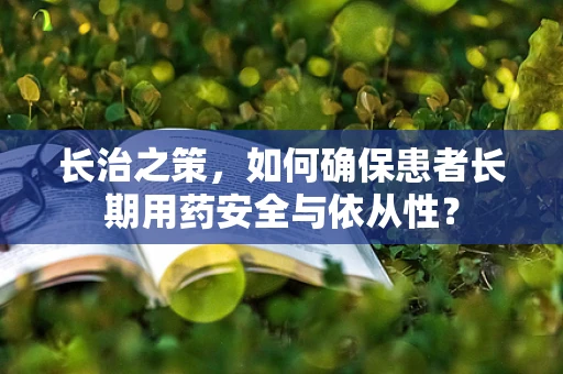 长治之策，如何确保患者长期用药安全与依从性？