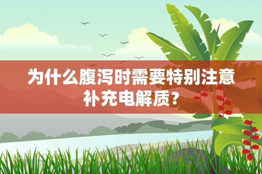 为什么腹泻时需要特别注意补充电解质？