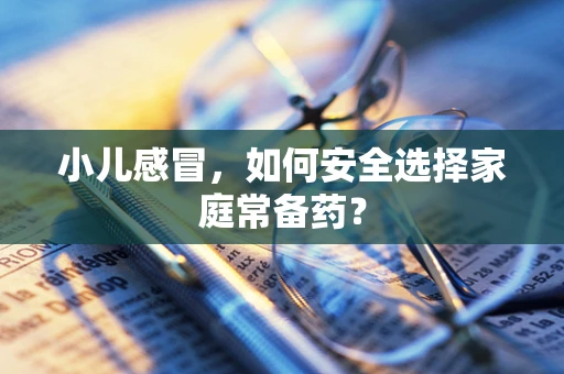 小儿感冒，如何安全选择家庭常备药？