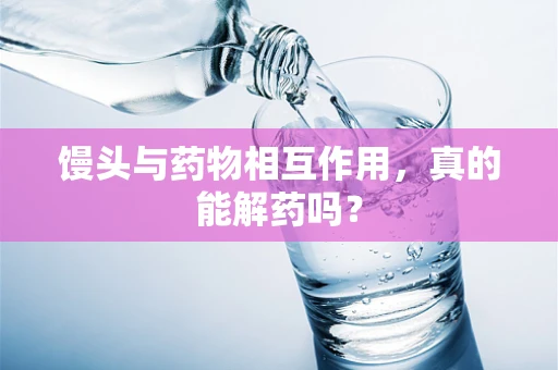 馒头与药物相互作用，真的能解药吗？
