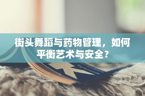 街头舞蹈与药物管理，如何平衡艺术与安全？