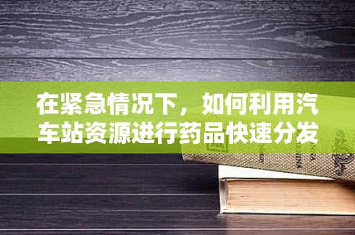 在紧急情况下，如何利用汽车站资源进行药品快速分发？