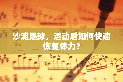 沙滩足球，运动后如何快速恢复体力？