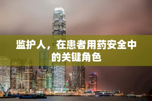 监护人，在患者用药安全中的关键角色
