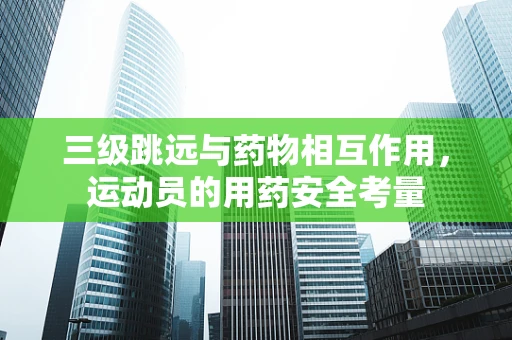 三级跳远与药物相互作用，运动员的用药安全考量