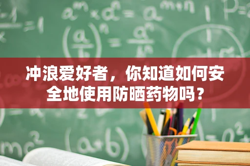 冲浪爱好者，你知道如何安全地使用防晒药物吗？