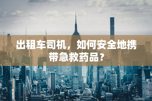 出租车司机，如何安全地携带急救药品？