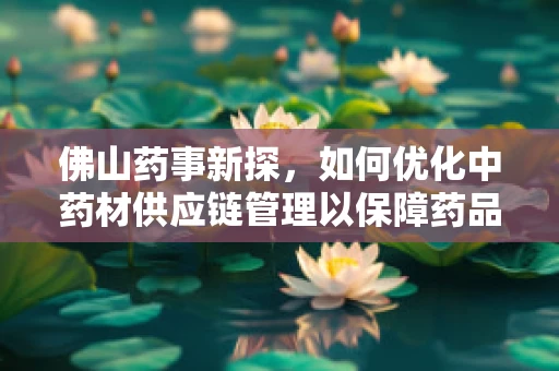 佛山药事新探，如何优化中药材供应链管理以保障药品质量？