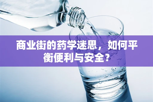 商业街的药学迷思，如何平衡便利与安全？