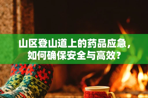 山区登山道上的药品应急，如何确保安全与高效？