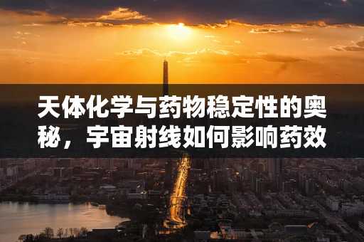 天体化学与药物稳定性的奥秘，宇宙射线如何影响药效？