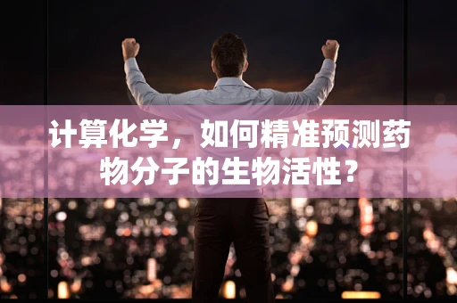 计算化学，如何精准预测药物分子的生物活性？
