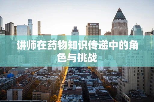 讲师在药物知识传递中的角色与挑战