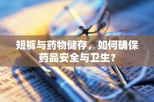 短裤与药物储存，如何确保药品安全与卫生？