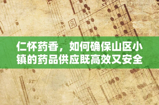 仁怀药香，如何确保山区小镇的药品供应既高效又安全？