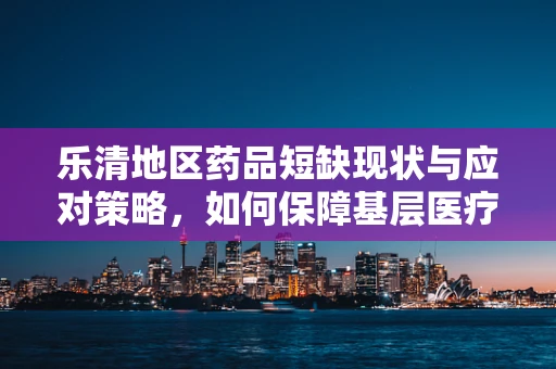 乐清地区药品短缺现状与应对策略，如何保障基层医疗的‘药’命线？