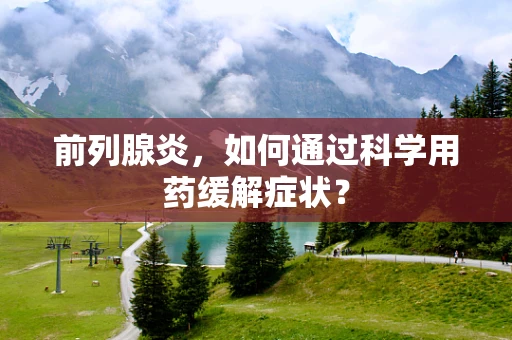 前列腺炎，如何通过科学用药缓解症状？