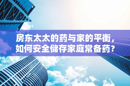 房东太太的药与家的平衡，如何安全储存家庭常备药？
