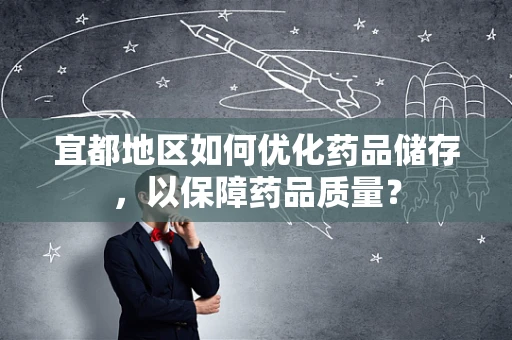 宜都地区如何优化药品储存，以保障药品质量？