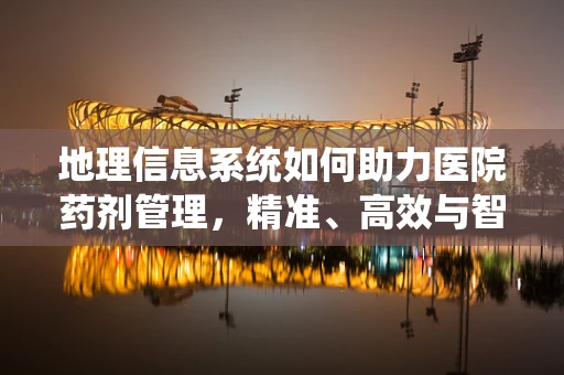 地理信息系统如何助力医院药剂管理，精准、高效与智能的未来？