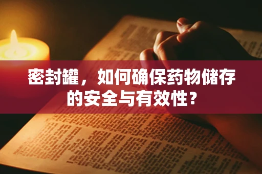 密封罐，如何确保药物储存的安全与有效性？