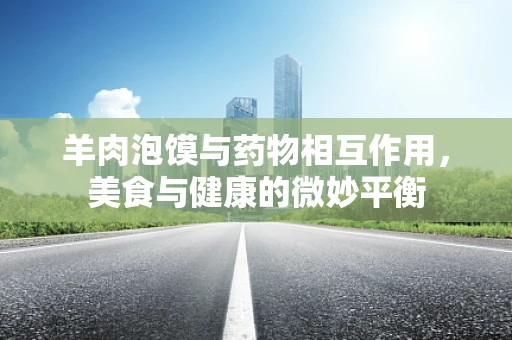 羊肉泡馍与药物相互作用，美食与健康的微妙平衡