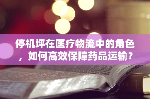 停机坪在医疗物流中的角色，如何高效保障药品运输？