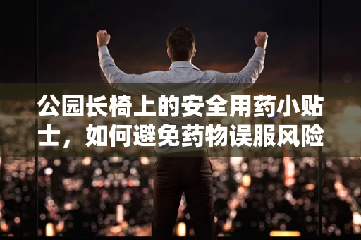公园长椅上的安全用药小贴士，如何避免药物误服风险？
