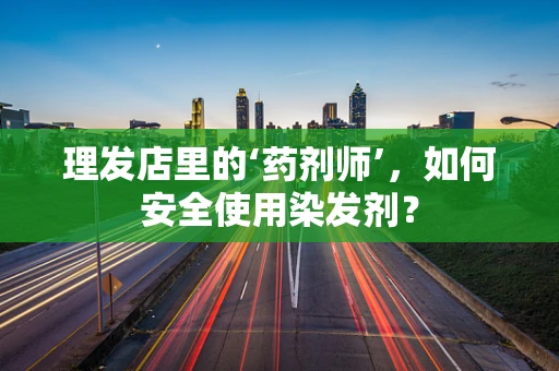 理发店里的‘药剂师’，如何安全使用染发剂？