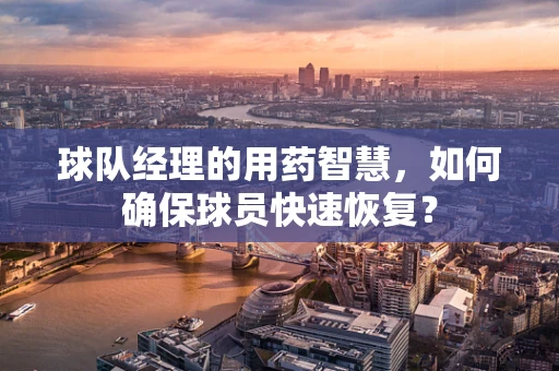球队经理的用药智慧，如何确保球员快速恢复？