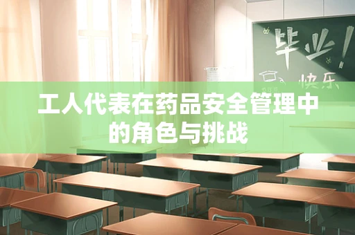 工人代表在药品安全管理中的角色与挑战