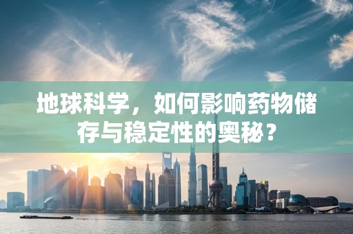 地球科学，如何影响药物储存与稳定性的奥秘？