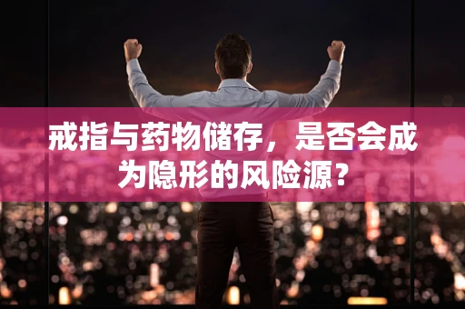 戒指与药物储存，是否会成为隐形的风险源？