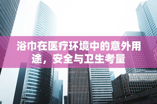 浴巾在医疗环境中的意外用途，安全与卫生考量
