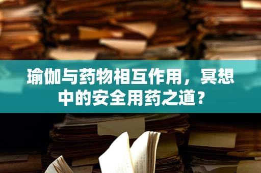 瑜伽与药物相互作用，冥想中的安全用药之道？